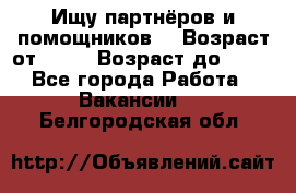 Ищу партнёров и помощников  › Возраст от ­ 16 › Возраст до ­ 35 - Все города Работа » Вакансии   . Белгородская обл.